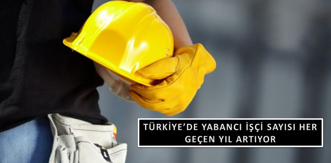 Türkiye’de yabancı işçi sayısı artıyor